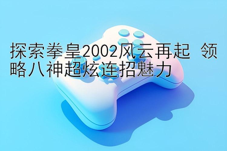 探索拳皇2002风云再起 领略八神超炫连招魅力 